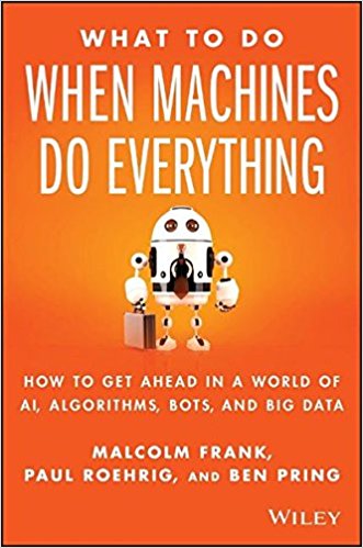 What To Do When Machines Do Everything: How to Get Ahead in a World of AI, Algorithms, Bots, and Big Data by Malcolm Frank, Paul Roehrig and Ben Pring